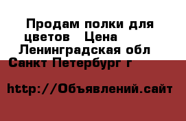 Продам полки для цветов › Цена ­ 100 - Ленинградская обл., Санкт-Петербург г.  »    